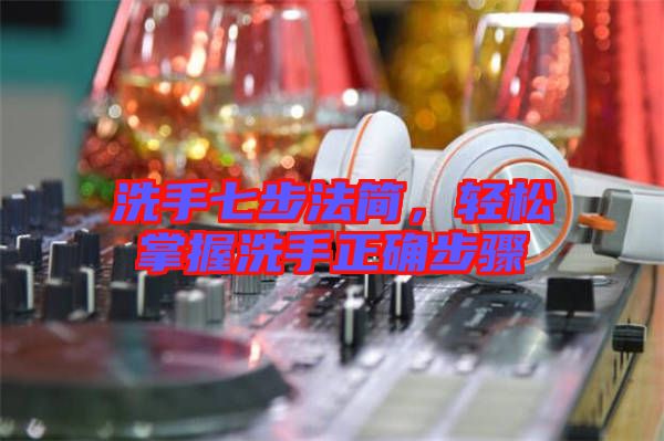 洗手七步法簡，輕松掌握洗手正確步驟