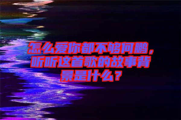 怎么愛你都不夠何鵬，聽聽這首歌的故事背景是什么？