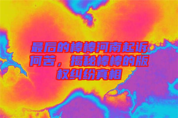 最后的棒棒河南起訴何苦，揭秘棒棒的版權糾紛真相