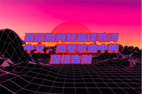 最后的問候音譯歌詞中文，感受歌曲中的深情告別