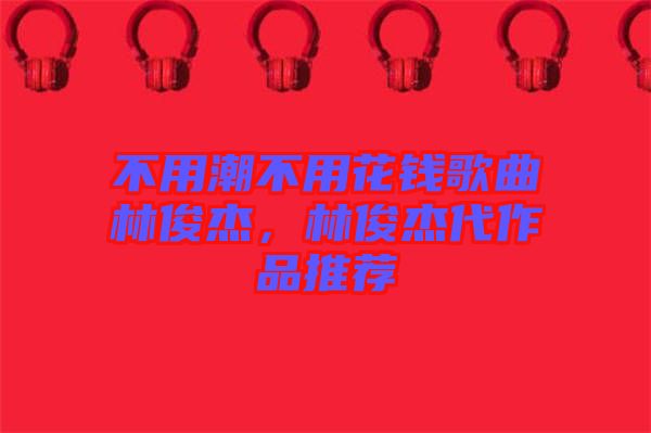 不用潮不用花錢歌曲林俊杰，林俊杰代作品推薦