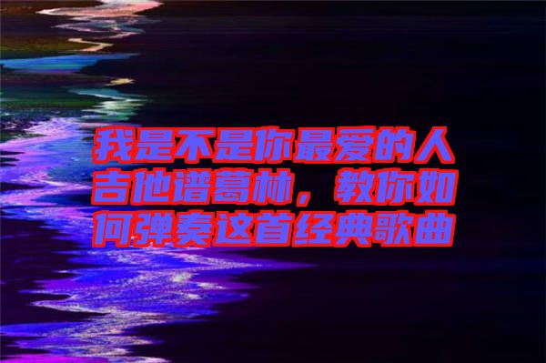 我是不是你最愛的人吉他譜葛林，教你如何彈奏這首經(jīng)典歌曲
