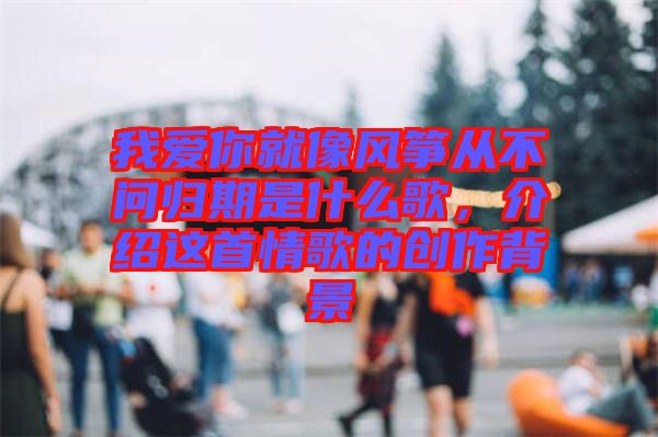 我愛你就像風箏從不問歸期是什么歌，介紹這首情歌的創作背景