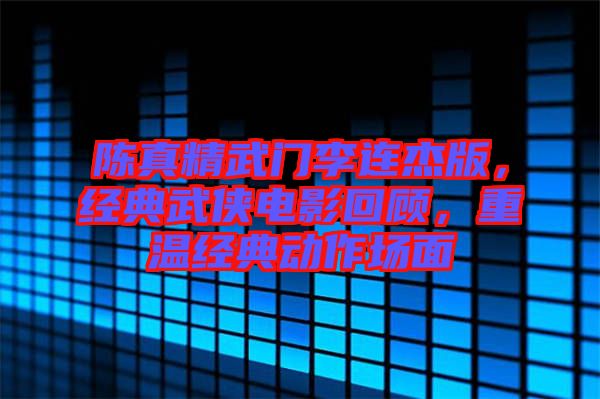陳真精武門李連杰版，經(jīng)典武俠電影回顧，重溫經(jīng)典動(dòng)作場面