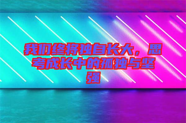我們終將獨(dú)自長(zhǎng)大，思考成長(zhǎng)中的孤獨(dú)與堅(jiān)強(qiáng)