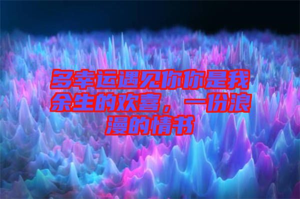 多幸運遇見你你是我余生的歡喜，一份浪漫的情書