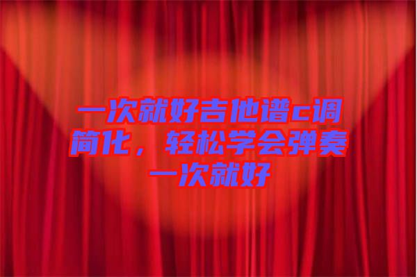 一次就好吉他譜c調(diào)簡化，輕松學(xué)會彈奏一次就好