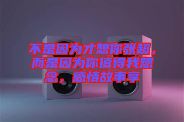 不是因為才想你張超，而是因為你值得我想念，感情故事享
