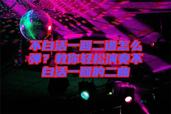 不白活一回二譜怎么彈？教你輕松演奏不白活一回的二曲