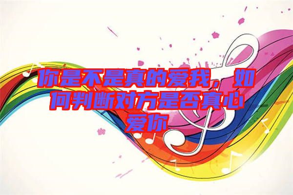 你是不是真的愛我，如何判斷對方是否真心愛你