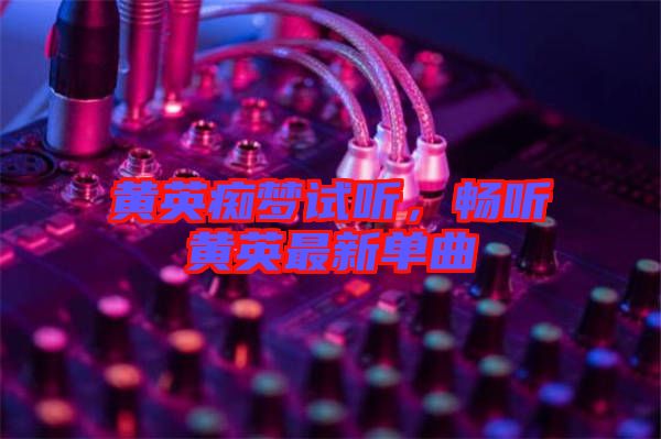 黃英癡夢試聽，暢聽黃英最新單曲