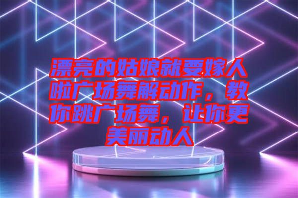 漂亮的姑娘就要嫁人啦廣場舞解動作，教你跳廣場舞，讓你更美麗動人