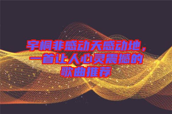 宇桐非感動天感動地，一首讓人心靈震撼的歌曲推薦
