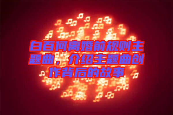 白百何離婚前規(guī)則主題曲，介紹主題曲創(chuàng)作背后的故事
