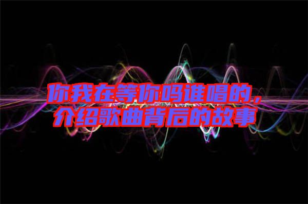 你我在等你嗎誰唱的，介紹歌曲背后的故事