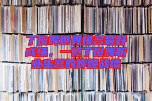 丁俊暉世界排名最好成績，一覽丁俊暉職業生涯的輝煌戰績