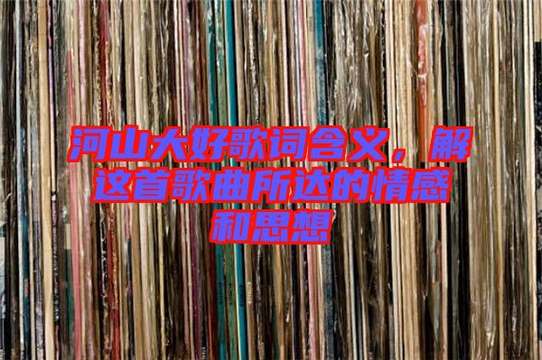 河山大好歌詞含義，解這首歌曲所達(dá)的情感和思想