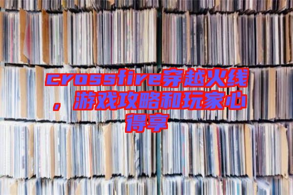 crossfire穿越火線，游戲攻略和玩家心得享