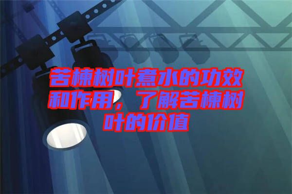 苦楝樹葉煮水的功效和作用，了解苦楝樹葉的價(jià)值