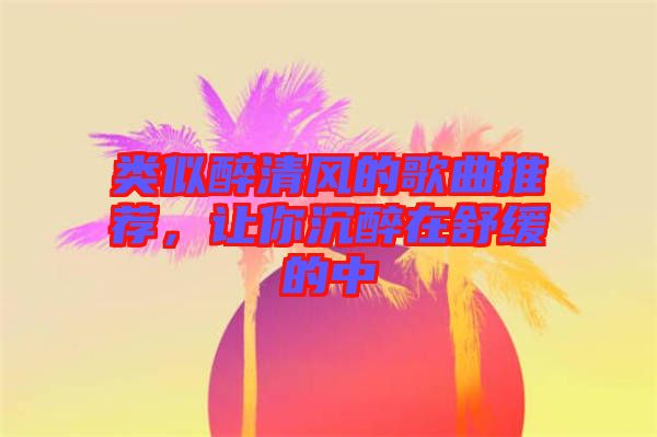類似醉清風的歌曲推薦，讓你沉醉在舒緩的中