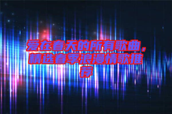 愛在春天的所有歌曲，精選春季浪漫情歌推薦