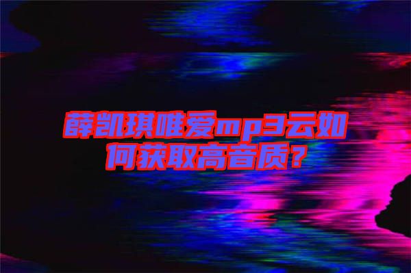 薛凱琪唯愛mp3云如何獲取高音質(zhì)？