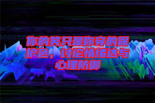 你的笑只是你穿的保護色，討論情緒達與心理防御