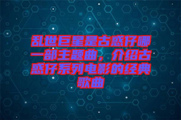 亂世巨星是古惑仔哪一部主題曲，介紹古惑仔系列電影的經典歌曲