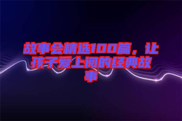 故事會精選100篇，讓孩子愛上閱的經(jīng)典故事
