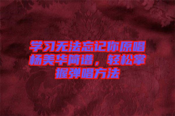 學習無法忘記你原唱楊美華簡譜，輕松掌握彈唱方法