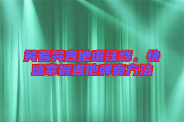 笑著哭吉他譜汪峰，快速掌握吉他彈奏方法