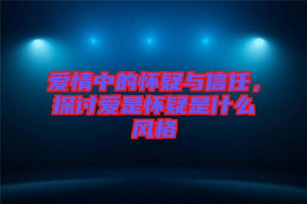 愛情中的懷疑與信任，探討愛是懷疑是什么風格