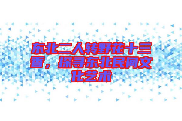 東北二人轉野花十三香，探尋東北民間文化藝術