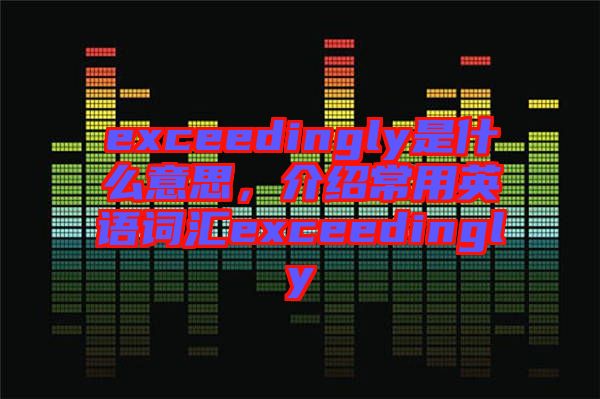 exceedingly是什么意思，介紹常用英語詞匯exceedingly