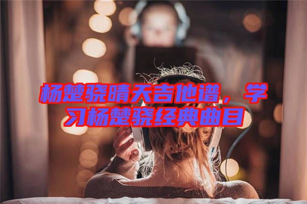 楊楚驍晴天吉他譜，學習楊楚驍經典曲目