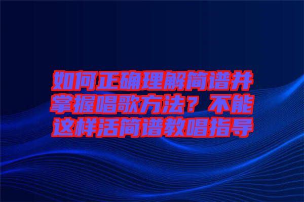 如何正確理解簡譜并掌握唱歌方法？不能這樣活簡譜教唱指導