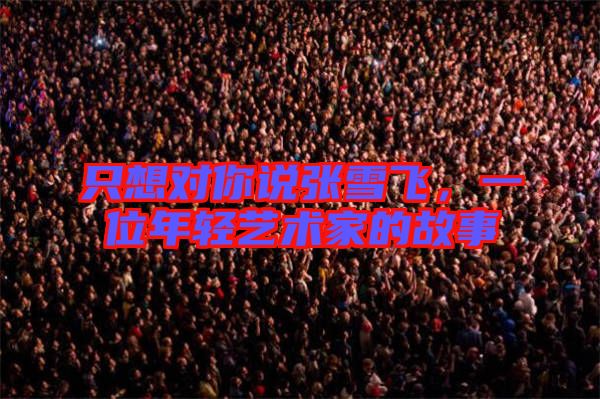 只想對你說張雪飛，一位年輕藝術家的故事