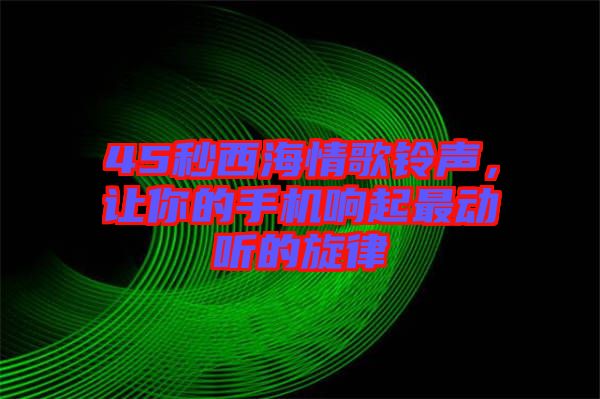 45秒西海情歌鈴聲，讓你的手機(jī)響起最動聽的旋律