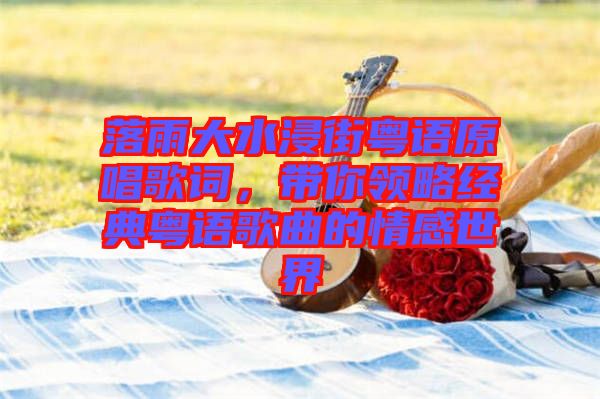 落雨大水浸街粵語原唱歌詞，帶你領略經典粵語歌曲的情感世界