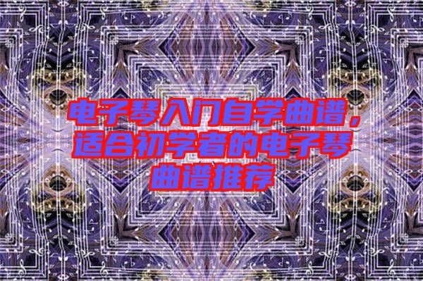 電子琴入門自學(xué)曲譜，適合初學(xué)者的電子琴曲譜推薦