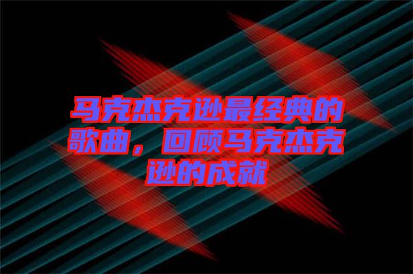 馬克杰克遜最經典的歌曲，回顧馬克杰克遜的成就