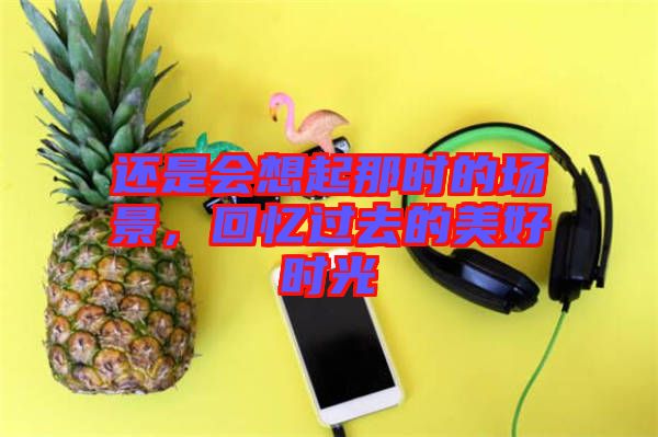 還是會想起那時的場景，回憶過去的美好時光
