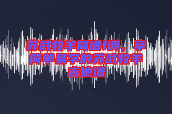 蘇武牧羊簡譜f調，享簡單易學的蘇武牧羊吉他譜