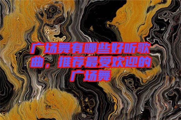 廣場舞有哪些好聽歌曲，推薦最受歡迎的廣場舞