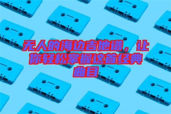 無人的海邊吉他譜，讓你輕松掌握這首經典曲目