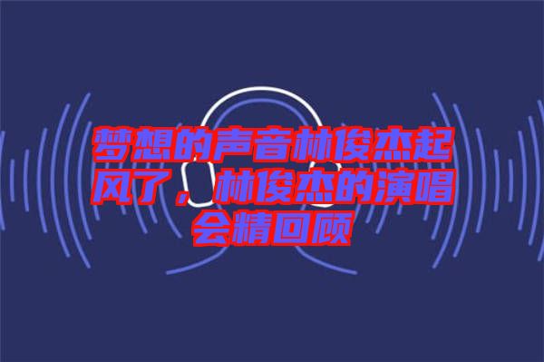 夢想的聲音林俊杰起風(fēng)了，林俊杰的演唱會(huì)精回顧