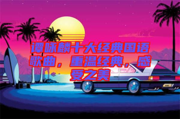 譚詠麟十大經(jīng)典國語歌曲，重溫經(jīng)典，感受之美