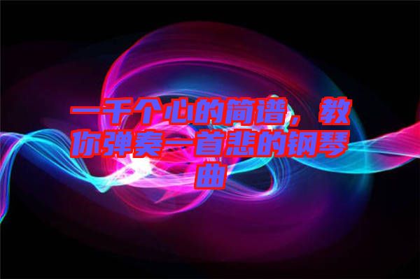 一千個心的簡譜，教你彈奏一首悲的鋼琴曲
