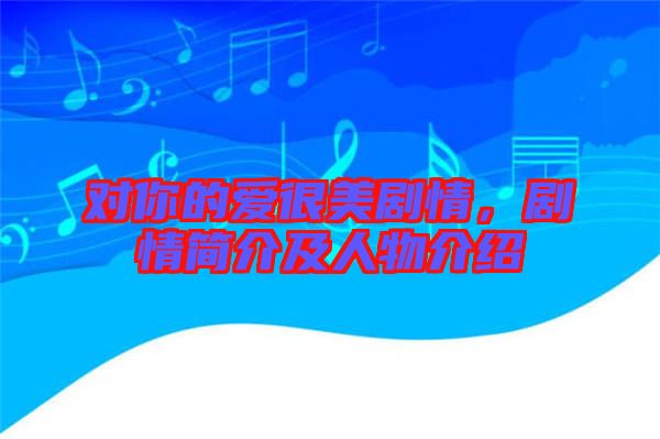 對你的愛很美劇情，劇情簡介及人物介紹