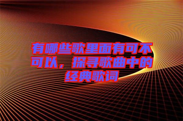 有哪些歌里面有可不可以，探尋歌曲中的經典歌詞